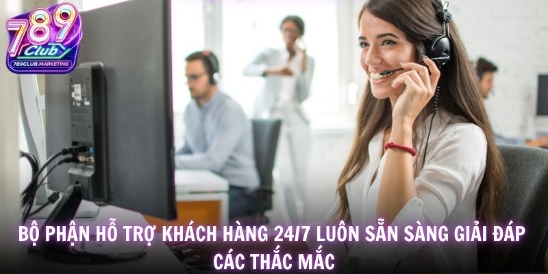 Bộ phận hỗ trợ khách hàng 24/7 luôn sẵn sàng giải đáp các thắc mắc