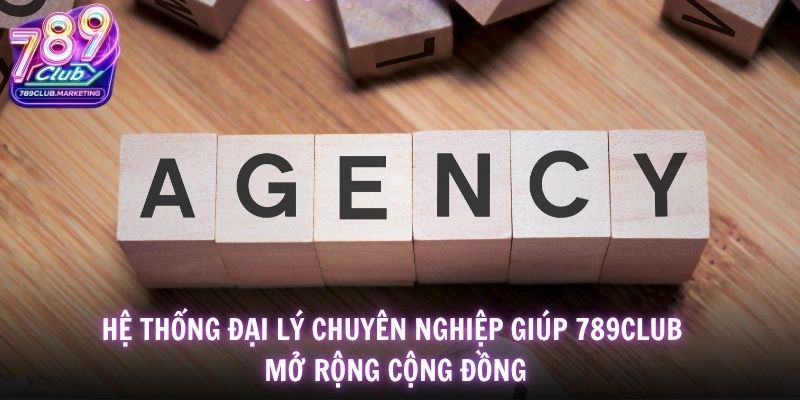 Hệ thống đại lý chuyên nghiệp giúp 789Club mở rộng cộng đồng